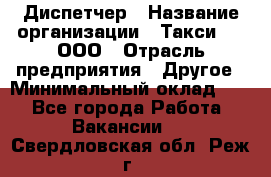 Диспетчер › Название организации ­ Такси-24, ООО › Отрасль предприятия ­ Другое › Минимальный оклад ­ 1 - Все города Работа » Вакансии   . Свердловская обл.,Реж г.